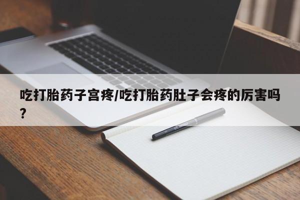 最便宜的打胎药的私人微信吃打胎药子宫疼/吃打胎药肚子会疼的厉害吗?