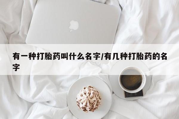 最便宜的打胎药的私人微信有一种打胎药叫什么名字/有几种打胎药的名字