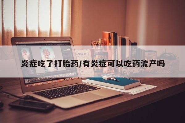 最便宜的打胎药的私人微信炎症吃了打胎药/有炎症可以吃药流产吗