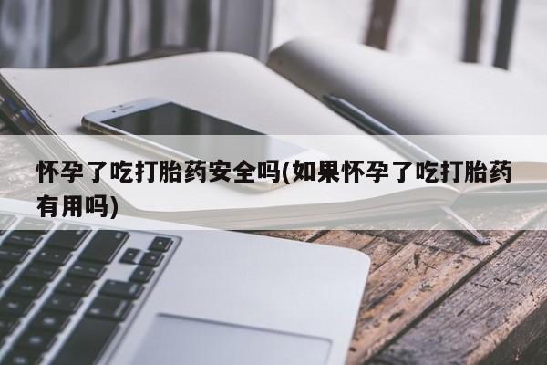 最便宜的打胎药的私人微信怀孕了吃打胎药安全吗(如果怀孕了吃打胎药有用吗)