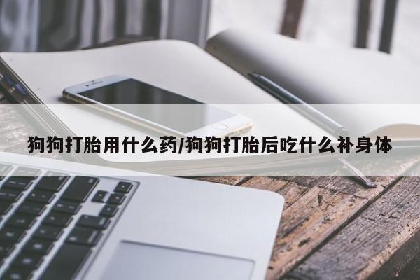 最便宜的打胎药的私人微信狗狗打胎用什么药/狗狗打胎后吃什么补身体