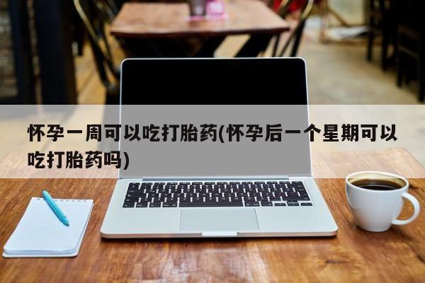 最便宜的打胎药的私人微信怀孕一周可以吃打胎药(怀孕后一个星期可以吃打胎药吗)