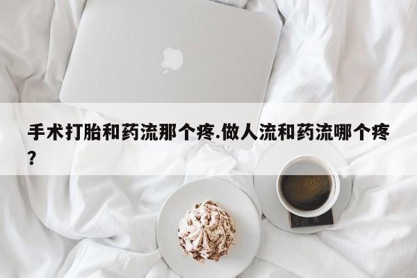 最便宜的打胎药的私人微信手术打胎和药流那个疼.做人流和药流哪个疼？