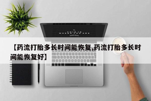 最便宜的打胎药的私人微信【药流打胎多长时间能恢复,药流打胎多长时间能恢复好】