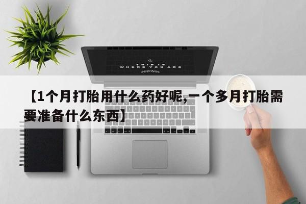 最便宜的打胎药的私人微信【1个月打胎用什么药好呢,一个多月打胎需要准备什么东西】
