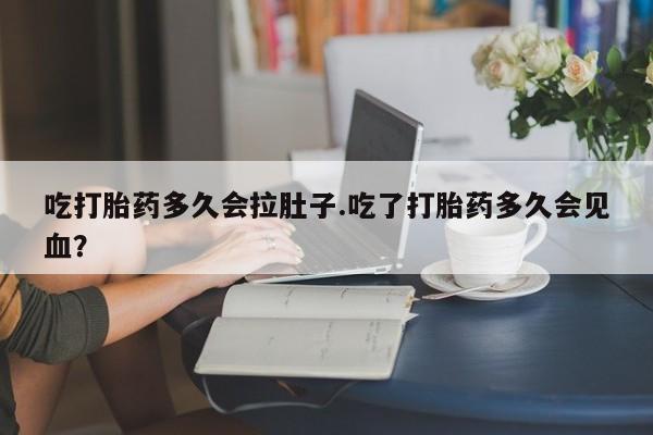 最便宜的打胎药的私人微信吃打胎药多久会拉肚子.吃了打胎药多久会见血？