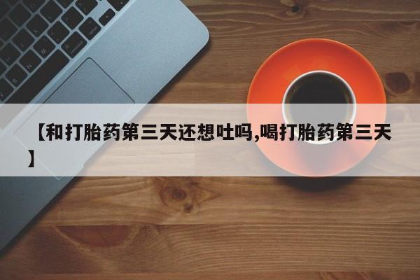最便宜的打胎药的私人微信【和打胎药第三天还想吐吗,喝打胎药第三天】