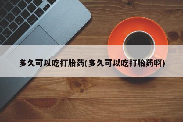 最便宜的打胎药的私人微信多久可以吃打胎药(多久可以吃打胎药啊)