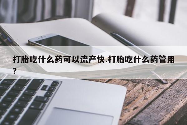 最便宜的打胎药的私人微信打胎吃什么药可以流产快.打胎吃什么药管用？