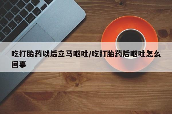 最便宜的打胎药的私人微信吃打胎药以后立马呕吐/吃打胎药后呕吐怎么回事