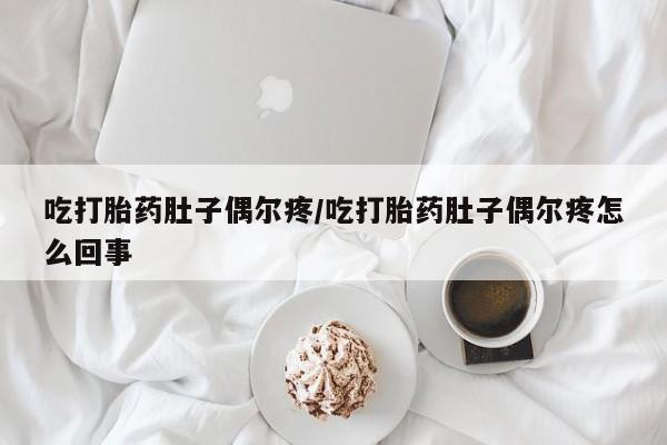 最便宜的打胎药的私人微信吃打胎药肚子偶尔疼/吃打胎药肚子偶尔疼怎么回事