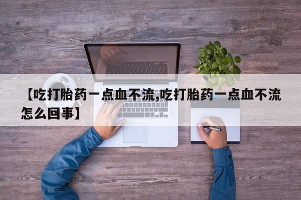 最便宜的打胎药的私人微信【吃打胎药一点血不流,吃打胎药一点血不流怎么回事】