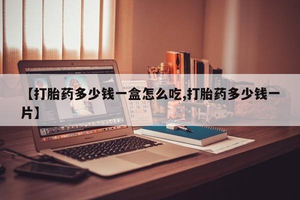 最便宜的打胎药的私人微信【打胎药多少钱一盒怎么吃,打胎药多少钱一片】