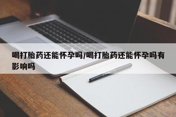 最便宜的打胎药的私人微信喝打胎药还能怀孕吗/喝打胎药还能怀孕吗有影响吗
