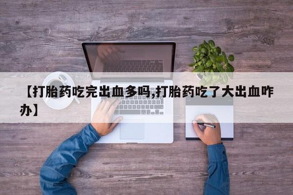 最便宜的打胎药的私人微信【打胎药吃完出血多吗,打胎药吃了大出血咋办】