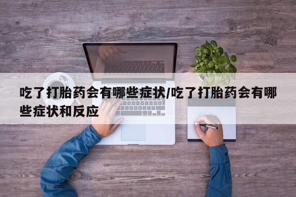 最便宜的打胎药的私人微信吃了打胎药会有哪些症状/吃了打胎药会有哪些症状和反应