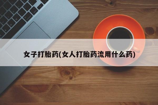 最便宜的打胎药的私人微信女子打胎药(女人打胎药流用什么药)