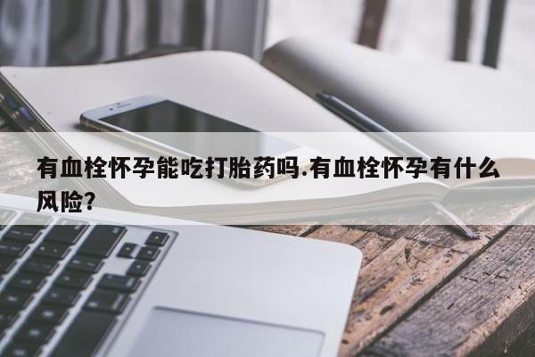 最便宜的打胎药的私人微信有血栓怀孕能吃打胎药吗.有血栓怀孕有什么风险？