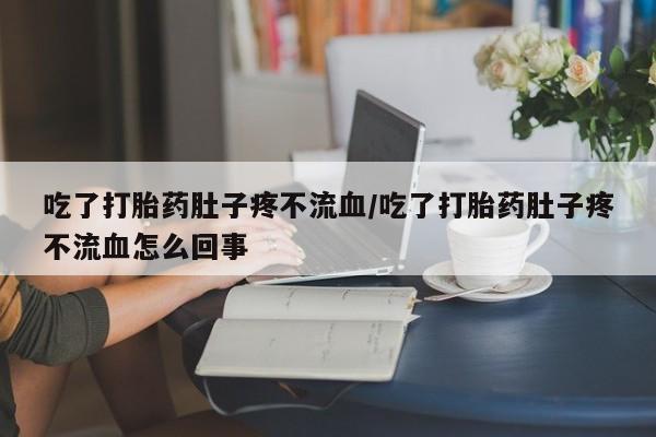 最便宜的打胎药的私人微信吃了打胎药肚子疼不流血/吃了打胎药肚子疼不流血怎么回事
