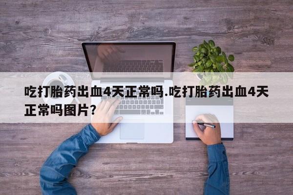 最便宜的打胎药的私人微信吃打胎药出血4天正常吗.吃打胎药出血4天正常吗图片？