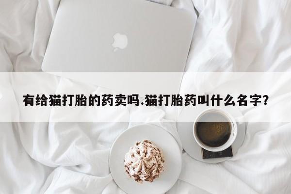 最便宜的打胎药的私人微信有给猫打胎的药卖吗.猫打胎药叫什么名字？